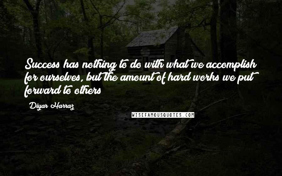 Diyar Harraz Quotes: Success has nothing to do with what we accomplish for ourselves, but the amount of hard works we put forward to others