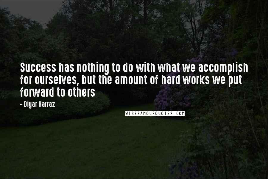 Diyar Harraz Quotes: Success has nothing to do with what we accomplish for ourselves, but the amount of hard works we put forward to others