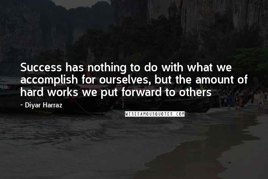 Diyar Harraz Quotes: Success has nothing to do with what we accomplish for ourselves, but the amount of hard works we put forward to others