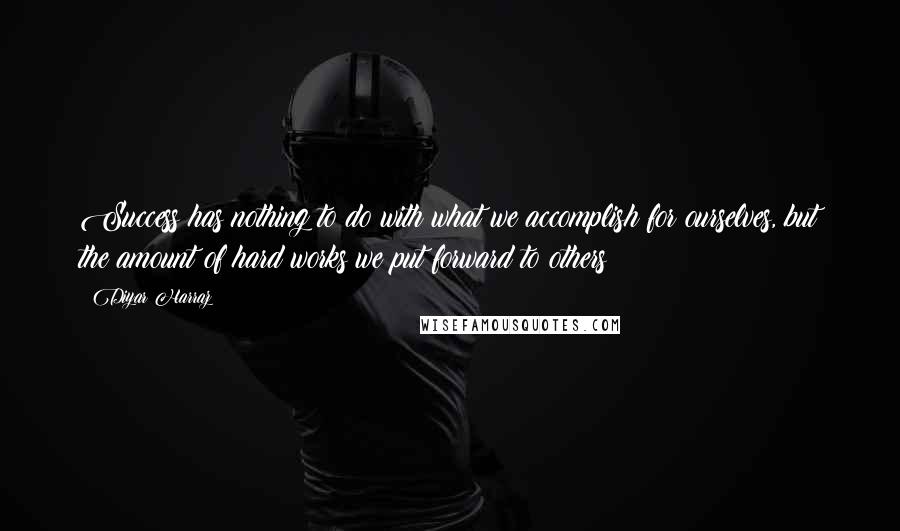 Diyar Harraz Quotes: Success has nothing to do with what we accomplish for ourselves, but the amount of hard works we put forward to others