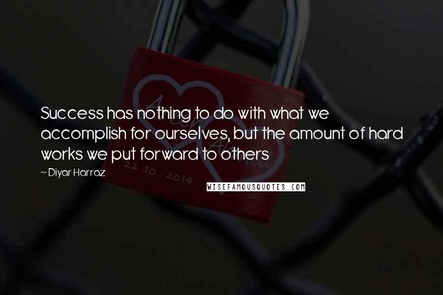 Diyar Harraz Quotes: Success has nothing to do with what we accomplish for ourselves, but the amount of hard works we put forward to others