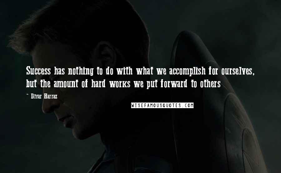 Diyar Harraz Quotes: Success has nothing to do with what we accomplish for ourselves, but the amount of hard works we put forward to others