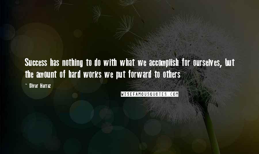 Diyar Harraz Quotes: Success has nothing to do with what we accomplish for ourselves, but the amount of hard works we put forward to others