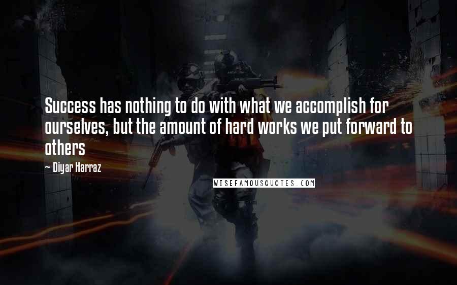 Diyar Harraz Quotes: Success has nothing to do with what we accomplish for ourselves, but the amount of hard works we put forward to others