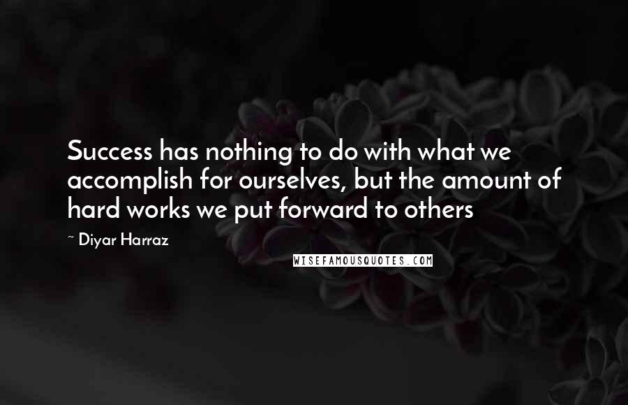 Diyar Harraz Quotes: Success has nothing to do with what we accomplish for ourselves, but the amount of hard works we put forward to others