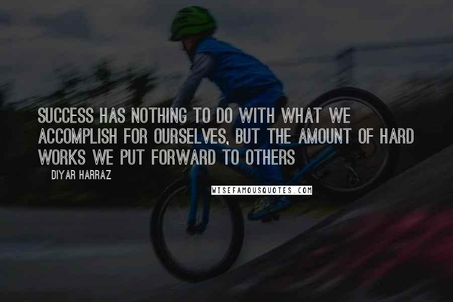 Diyar Harraz Quotes: Success has nothing to do with what we accomplish for ourselves, but the amount of hard works we put forward to others