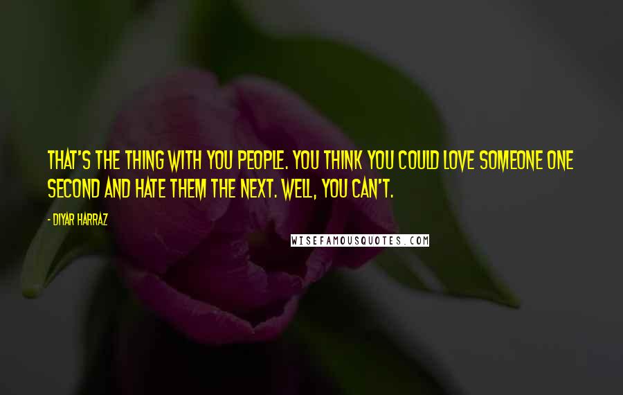 Diyar Harraz Quotes: That's the thing with you people. You think you could love someone one second and hate them the next. Well, you can't.