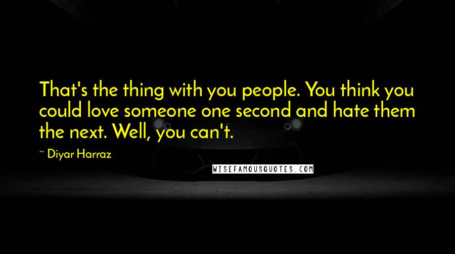 Diyar Harraz Quotes: That's the thing with you people. You think you could love someone one second and hate them the next. Well, you can't.