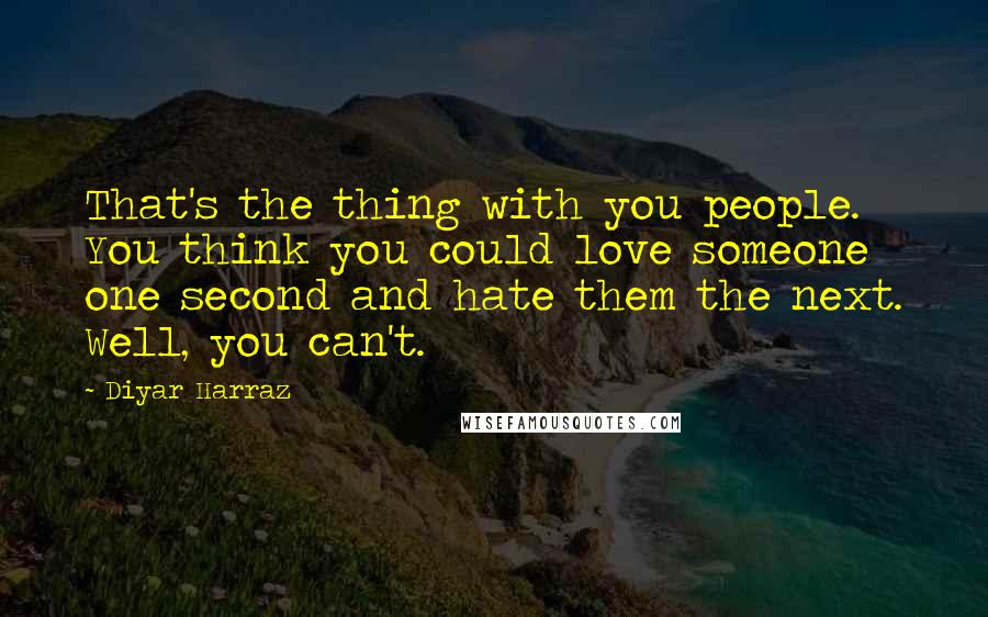 Diyar Harraz Quotes: That's the thing with you people. You think you could love someone one second and hate them the next. Well, you can't.