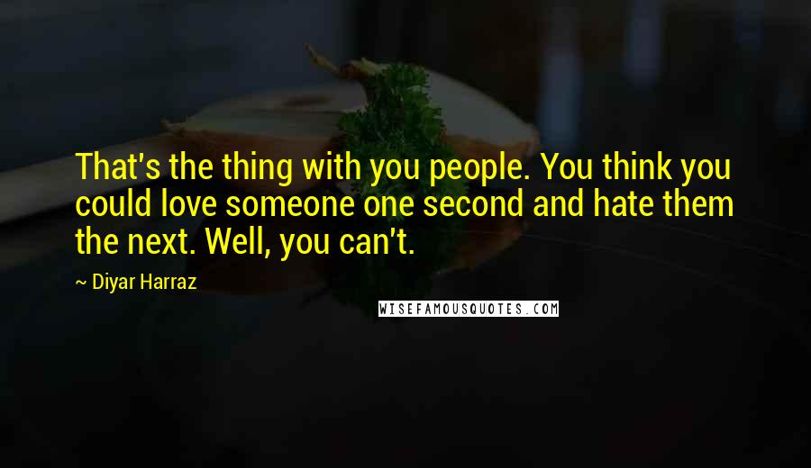 Diyar Harraz Quotes: That's the thing with you people. You think you could love someone one second and hate them the next. Well, you can't.