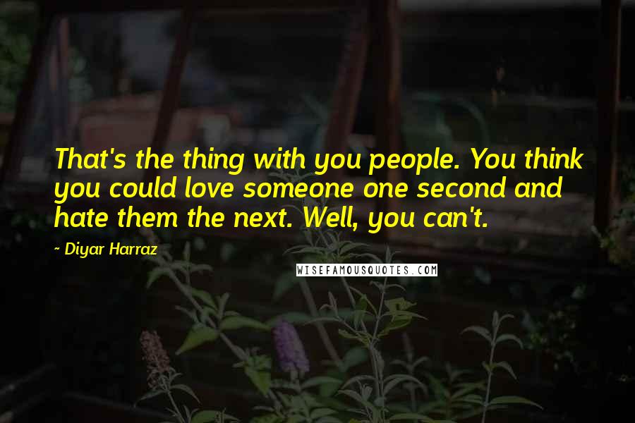 Diyar Harraz Quotes: That's the thing with you people. You think you could love someone one second and hate them the next. Well, you can't.