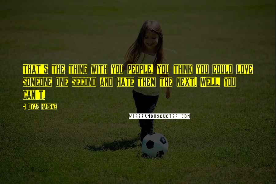 Diyar Harraz Quotes: That's the thing with you people. You think you could love someone one second and hate them the next. Well, you can't.