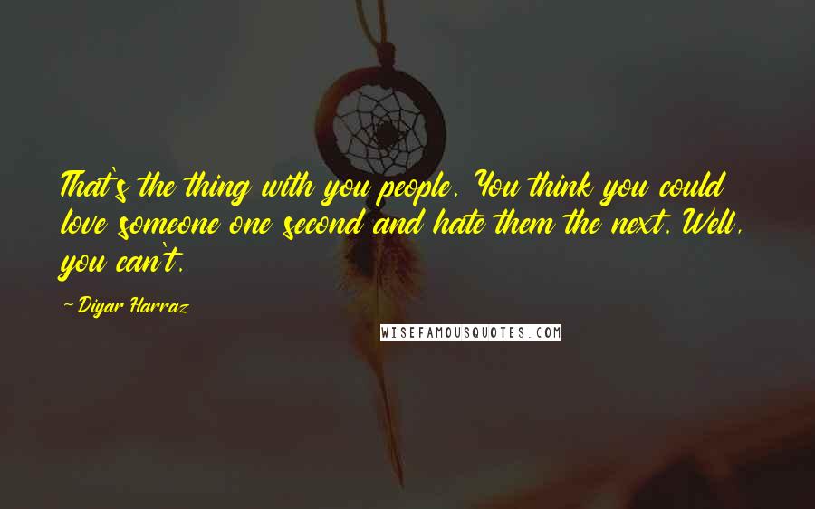 Diyar Harraz Quotes: That's the thing with you people. You think you could love someone one second and hate them the next. Well, you can't.