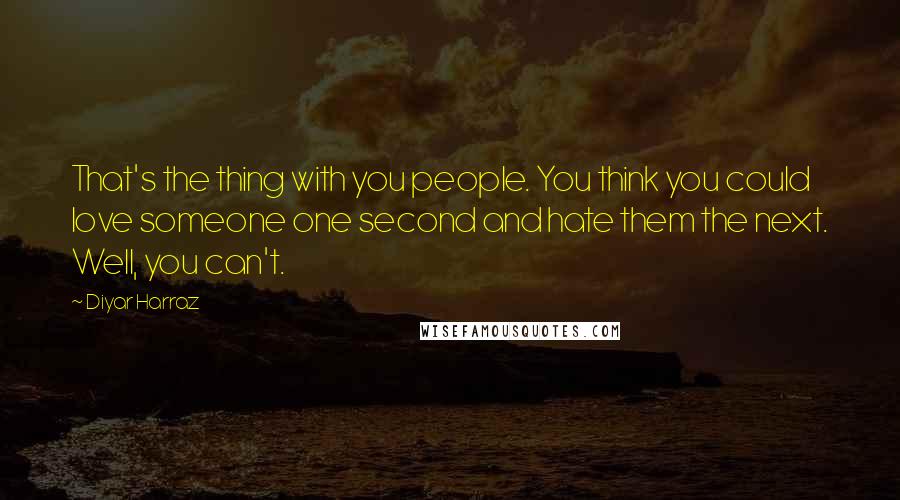 Diyar Harraz Quotes: That's the thing with you people. You think you could love someone one second and hate them the next. Well, you can't.