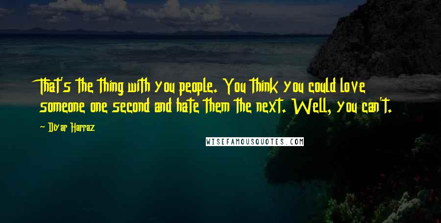 Diyar Harraz Quotes: That's the thing with you people. You think you could love someone one second and hate them the next. Well, you can't.