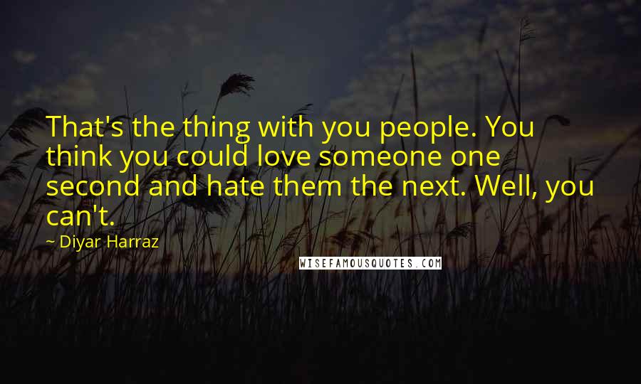 Diyar Harraz Quotes: That's the thing with you people. You think you could love someone one second and hate them the next. Well, you can't.