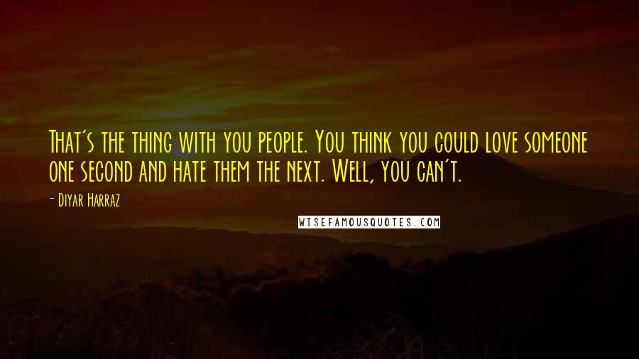 Diyar Harraz Quotes: That's the thing with you people. You think you could love someone one second and hate them the next. Well, you can't.