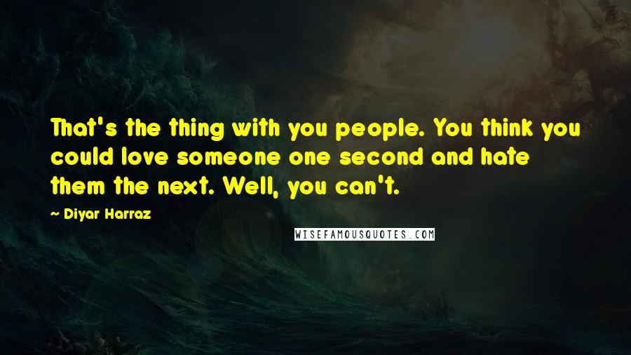 Diyar Harraz Quotes: That's the thing with you people. You think you could love someone one second and hate them the next. Well, you can't.