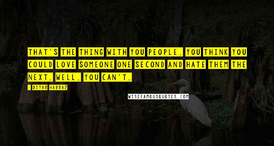 Diyar Harraz Quotes: That's the thing with you people. You think you could love someone one second and hate them the next. Well, you can't.