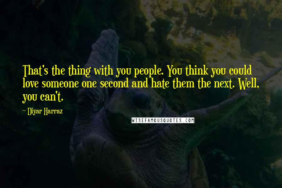 Diyar Harraz Quotes: That's the thing with you people. You think you could love someone one second and hate them the next. Well, you can't.