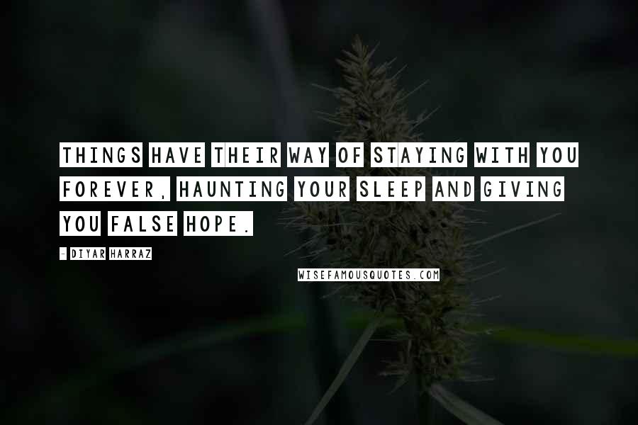 Diyar Harraz Quotes: Things have their way of staying with you forever, haunting your sleep and giving you false hope.