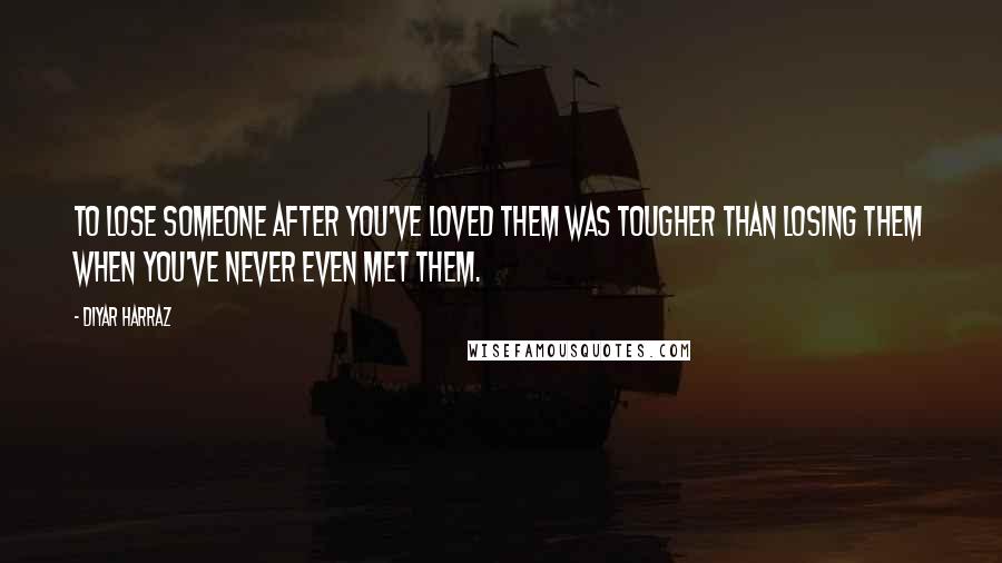 Diyar Harraz Quotes: To lose someone after you've loved them was tougher than losing them when you've never even met them.