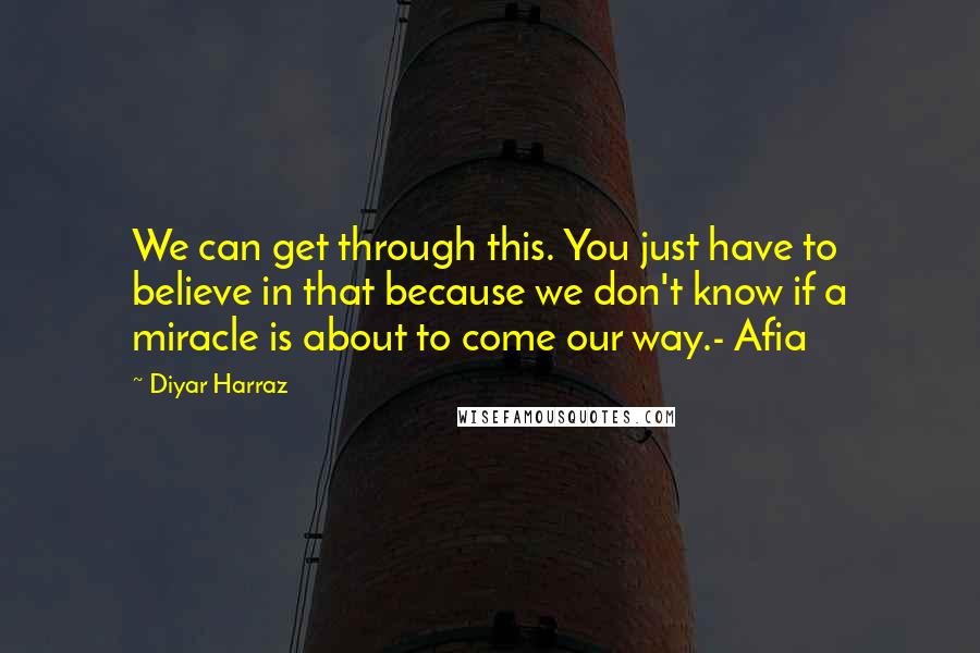 Diyar Harraz Quotes: We can get through this. You just have to believe in that because we don't know if a miracle is about to come our way.- Afia