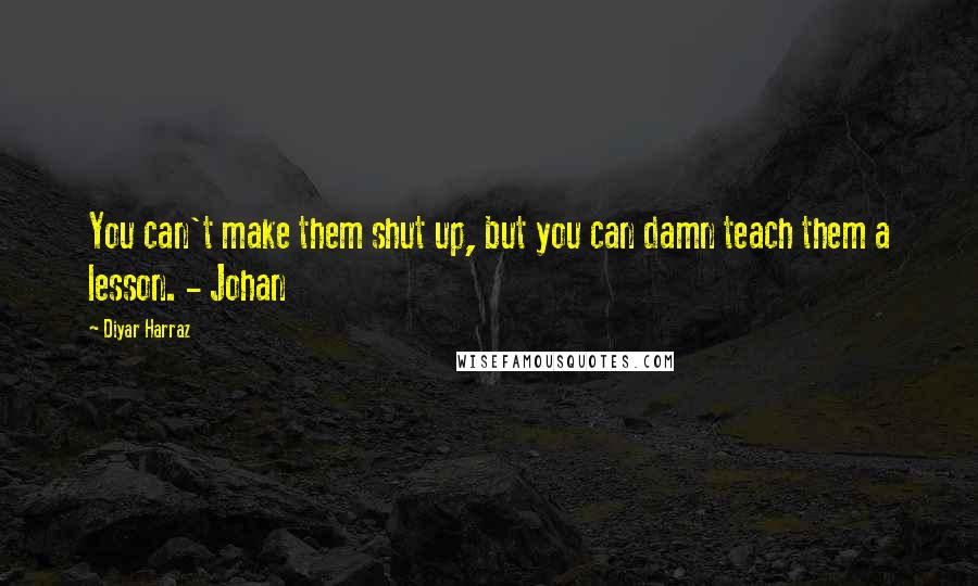 Diyar Harraz Quotes: You can't make them shut up, but you can damn teach them a lesson. - Johan
