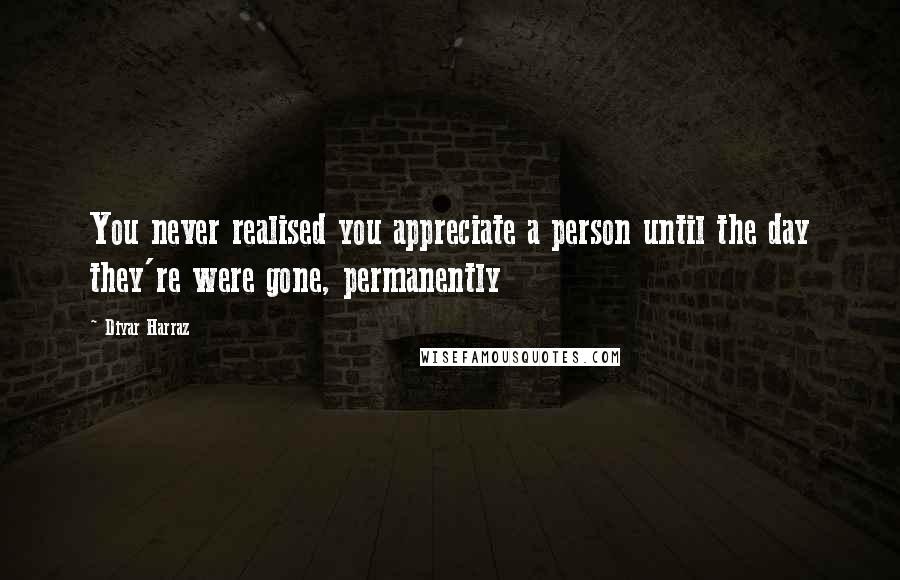 Diyar Harraz Quotes: You never realised you appreciate a person until the day they're were gone, permanently