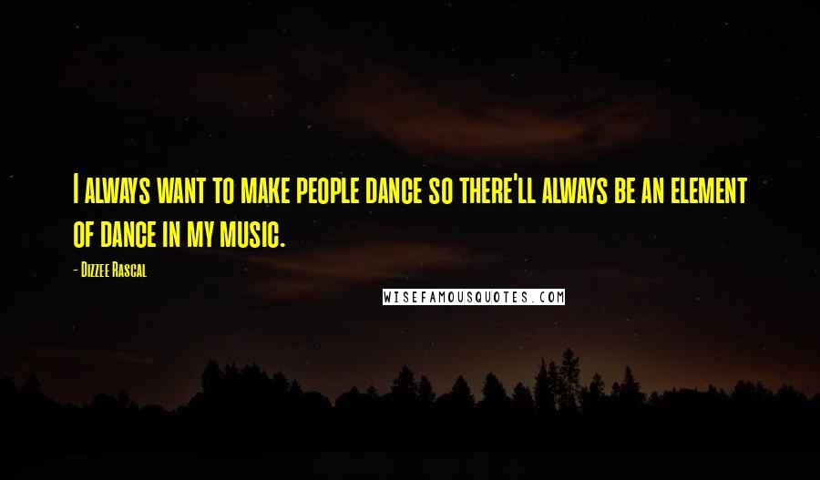 Dizzee Rascal Quotes: I always want to make people dance so there'll always be an element of dance in my music.
