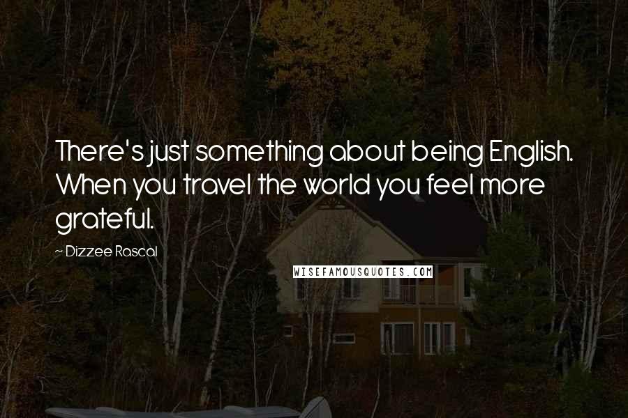 Dizzee Rascal Quotes: There's just something about being English. When you travel the world you feel more grateful.