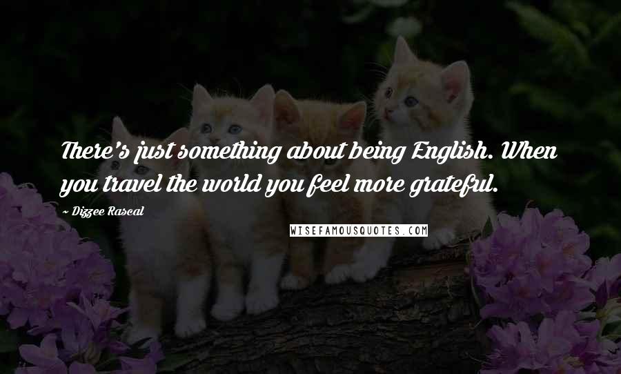 Dizzee Rascal Quotes: There's just something about being English. When you travel the world you feel more grateful.