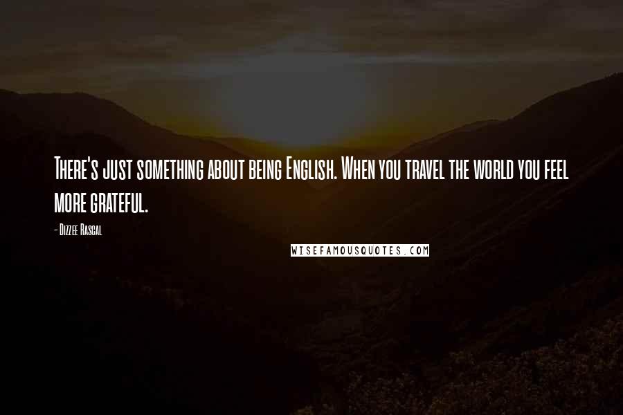 Dizzee Rascal Quotes: There's just something about being English. When you travel the world you feel more grateful.