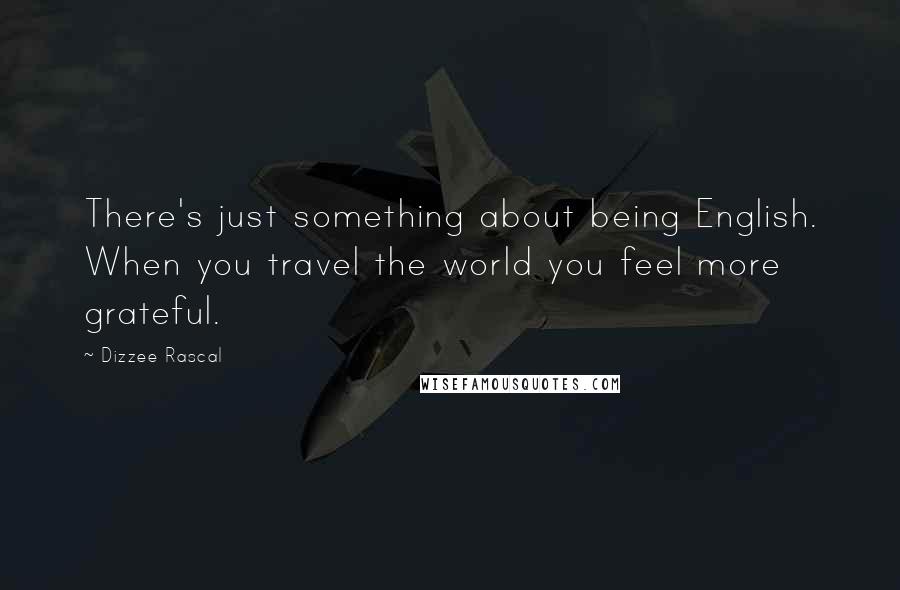 Dizzee Rascal Quotes: There's just something about being English. When you travel the world you feel more grateful.