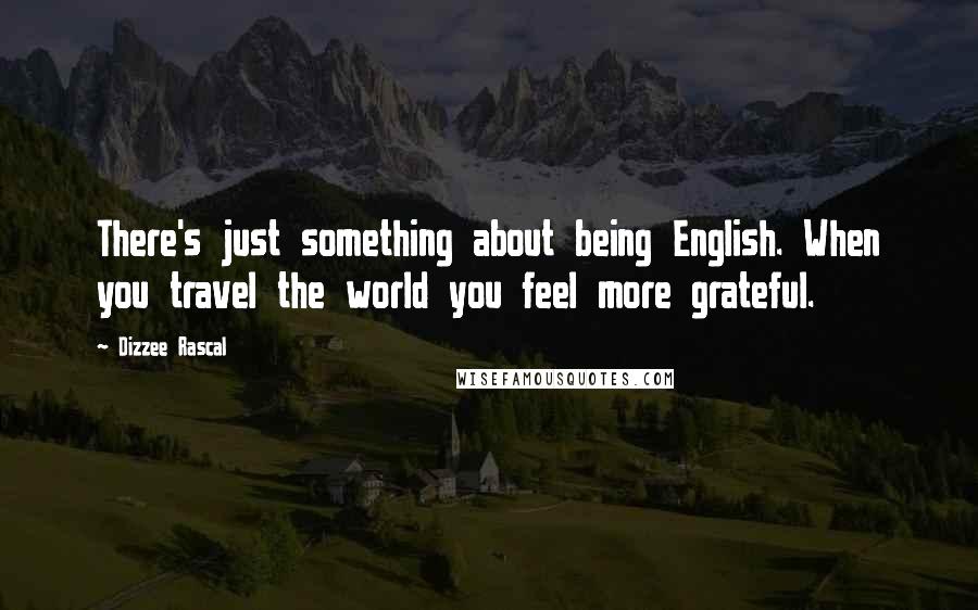 Dizzee Rascal Quotes: There's just something about being English. When you travel the world you feel more grateful.