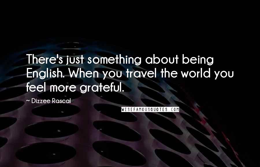 Dizzee Rascal Quotes: There's just something about being English. When you travel the world you feel more grateful.