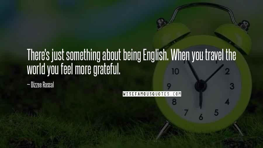 Dizzee Rascal Quotes: There's just something about being English. When you travel the world you feel more grateful.