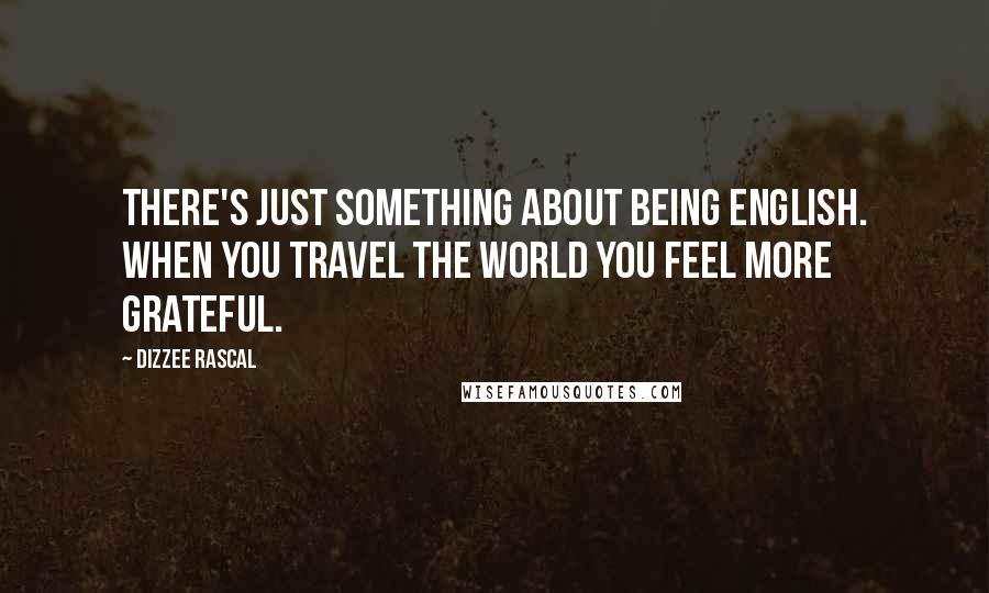 Dizzee Rascal Quotes: There's just something about being English. When you travel the world you feel more grateful.