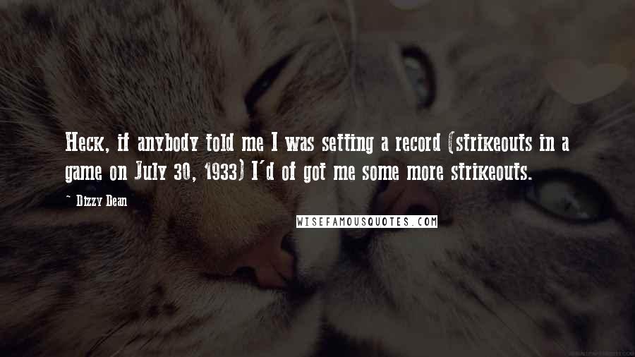 Dizzy Dean Quotes: Heck, if anybody told me I was setting a record (strikeouts in a game on July 30, 1933) I'd of got me some more strikeouts.