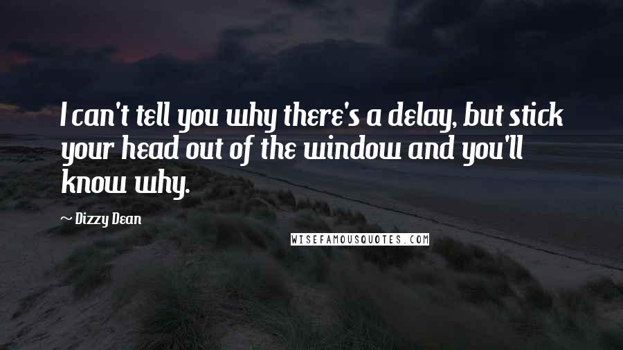 Dizzy Dean Quotes: I can't tell you why there's a delay, but stick your head out of the window and you'll know why.