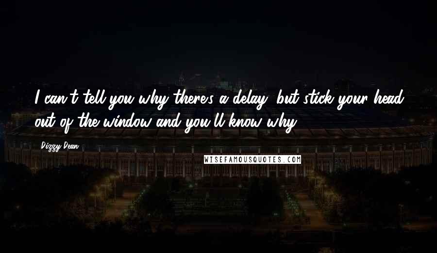 Dizzy Dean Quotes: I can't tell you why there's a delay, but stick your head out of the window and you'll know why.