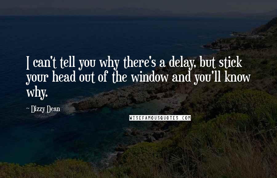 Dizzy Dean Quotes: I can't tell you why there's a delay, but stick your head out of the window and you'll know why.