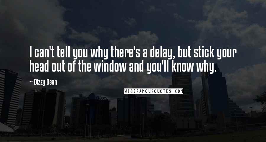 Dizzy Dean Quotes: I can't tell you why there's a delay, but stick your head out of the window and you'll know why.