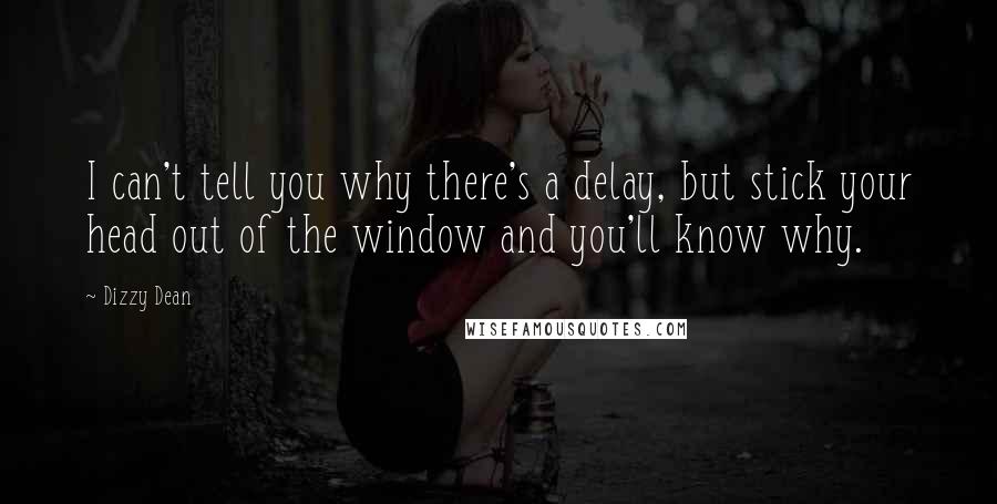 Dizzy Dean Quotes: I can't tell you why there's a delay, but stick your head out of the window and you'll know why.