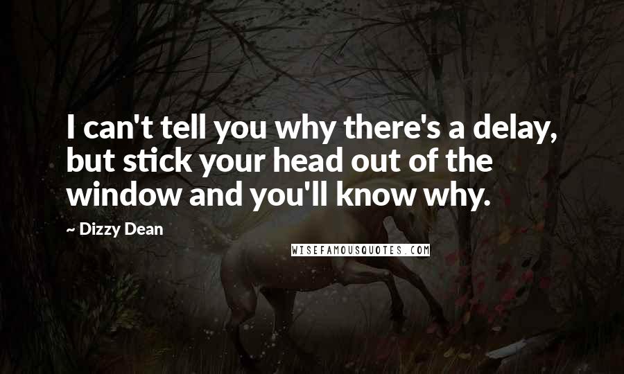 Dizzy Dean Quotes: I can't tell you why there's a delay, but stick your head out of the window and you'll know why.