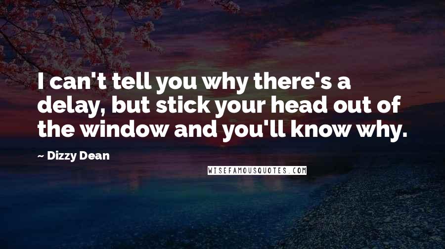 Dizzy Dean Quotes: I can't tell you why there's a delay, but stick your head out of the window and you'll know why.