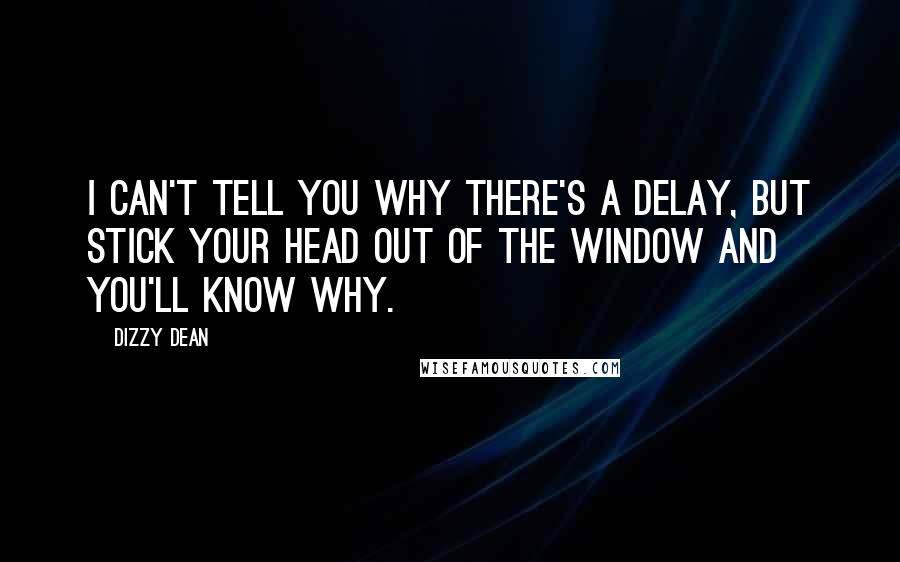 Dizzy Dean Quotes: I can't tell you why there's a delay, but stick your head out of the window and you'll know why.