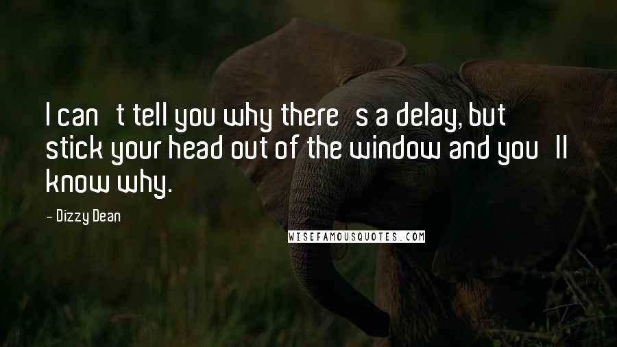 Dizzy Dean Quotes: I can't tell you why there's a delay, but stick your head out of the window and you'll know why.