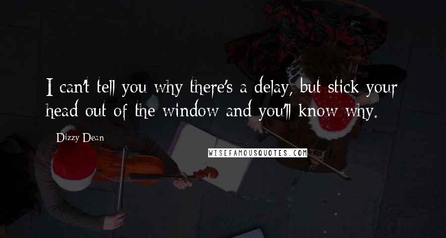 Dizzy Dean Quotes: I can't tell you why there's a delay, but stick your head out of the window and you'll know why.