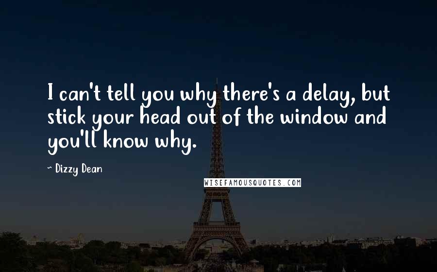 Dizzy Dean Quotes: I can't tell you why there's a delay, but stick your head out of the window and you'll know why.